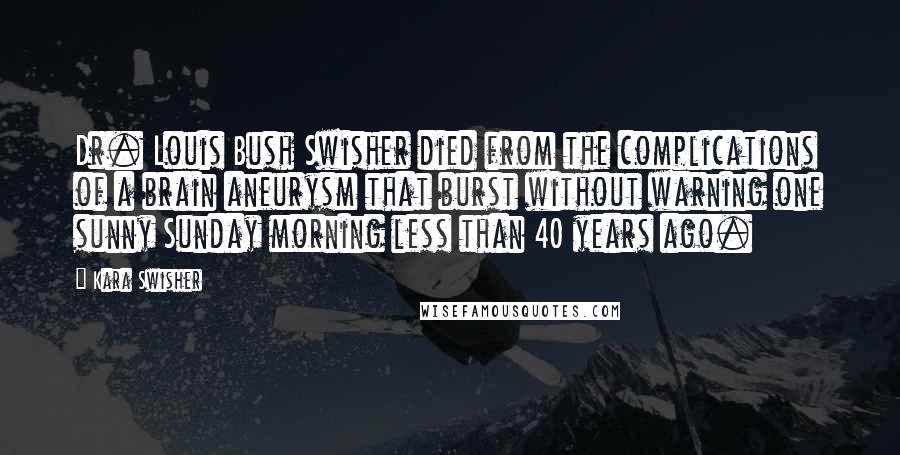 Kara Swisher Quotes: Dr. Louis Bush Swisher died from the complications of a brain aneurysm that burst without warning one sunny Sunday morning less than 40 years ago.