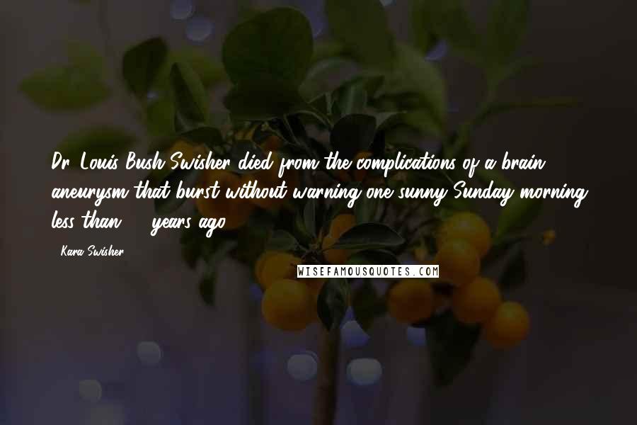 Kara Swisher Quotes: Dr. Louis Bush Swisher died from the complications of a brain aneurysm that burst without warning one sunny Sunday morning less than 40 years ago.