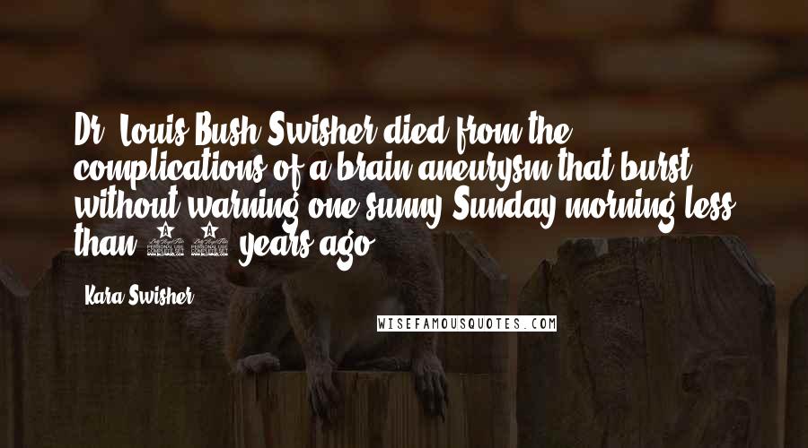 Kara Swisher Quotes: Dr. Louis Bush Swisher died from the complications of a brain aneurysm that burst without warning one sunny Sunday morning less than 40 years ago.