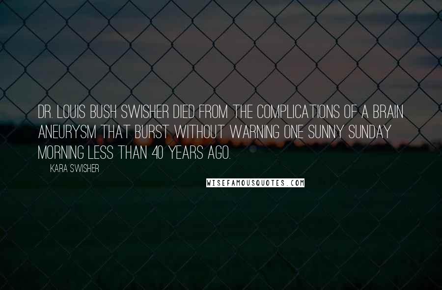 Kara Swisher Quotes: Dr. Louis Bush Swisher died from the complications of a brain aneurysm that burst without warning one sunny Sunday morning less than 40 years ago.