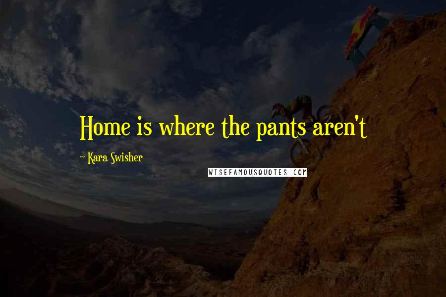 Kara Swisher Quotes: Home is where the pants aren't