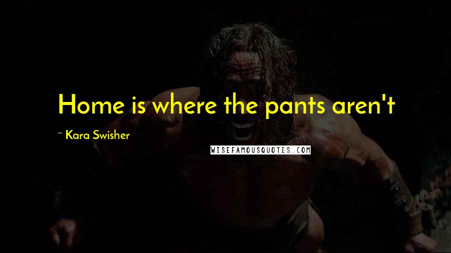 Kara Swisher Quotes: Home is where the pants aren't