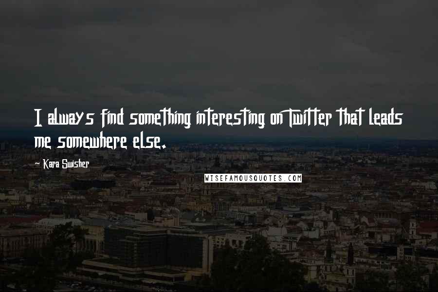 Kara Swisher Quotes: I always find something interesting on Twitter that leads me somewhere else.