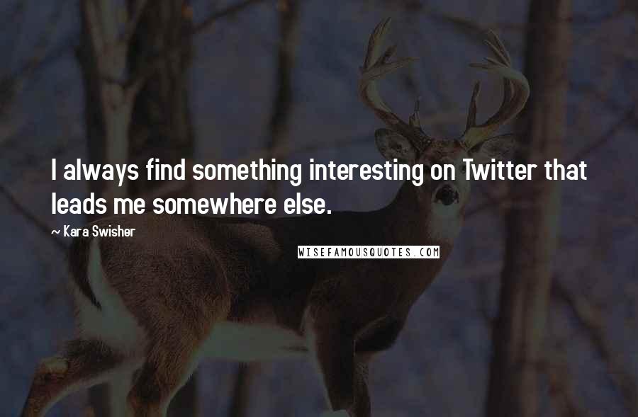 Kara Swisher Quotes: I always find something interesting on Twitter that leads me somewhere else.