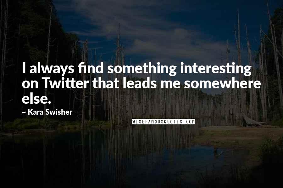 Kara Swisher Quotes: I always find something interesting on Twitter that leads me somewhere else.