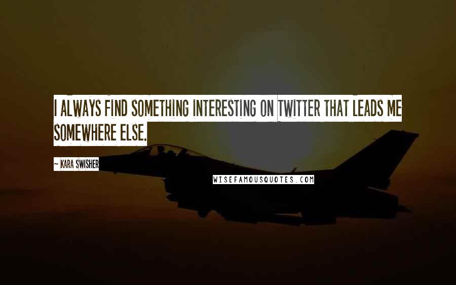 Kara Swisher Quotes: I always find something interesting on Twitter that leads me somewhere else.