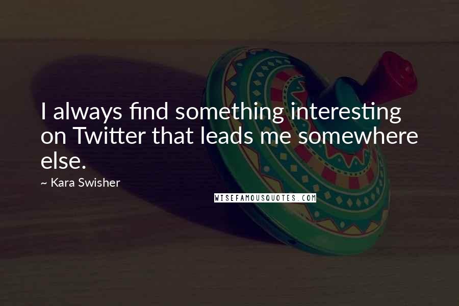 Kara Swisher Quotes: I always find something interesting on Twitter that leads me somewhere else.