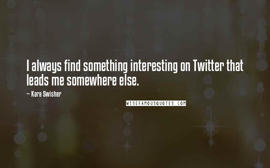 Kara Swisher Quotes: I always find something interesting on Twitter that leads me somewhere else.