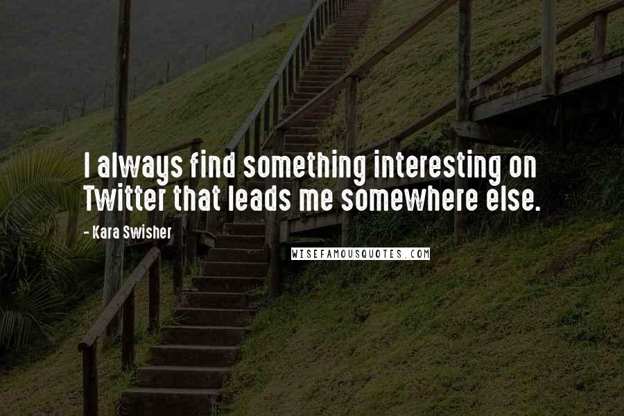 Kara Swisher Quotes: I always find something interesting on Twitter that leads me somewhere else.