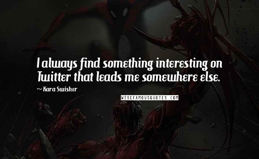 Kara Swisher Quotes: I always find something interesting on Twitter that leads me somewhere else.