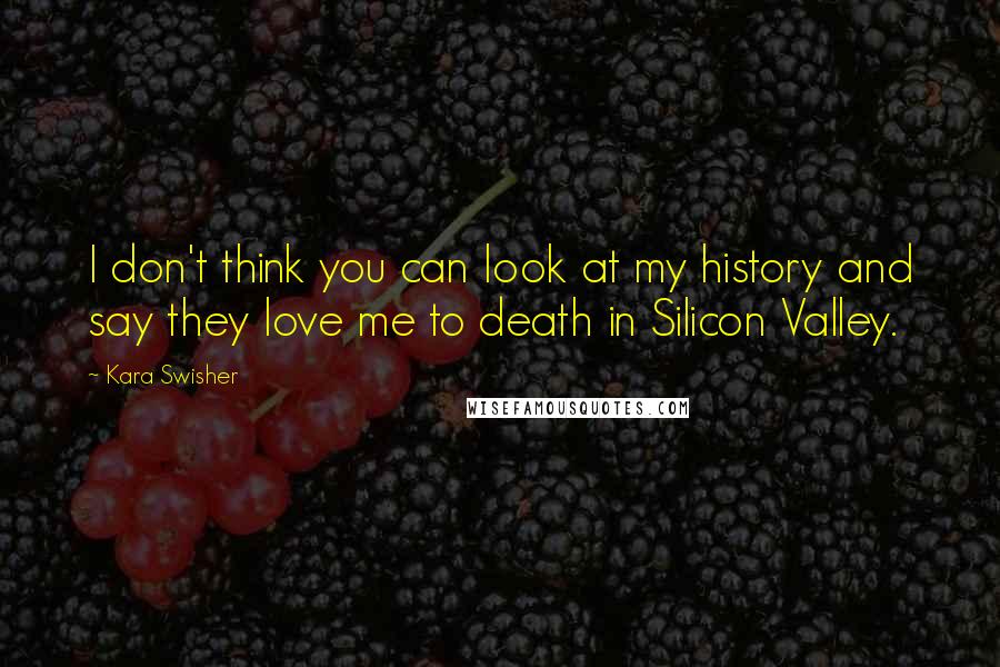 Kara Swisher Quotes: I don't think you can look at my history and say they love me to death in Silicon Valley.