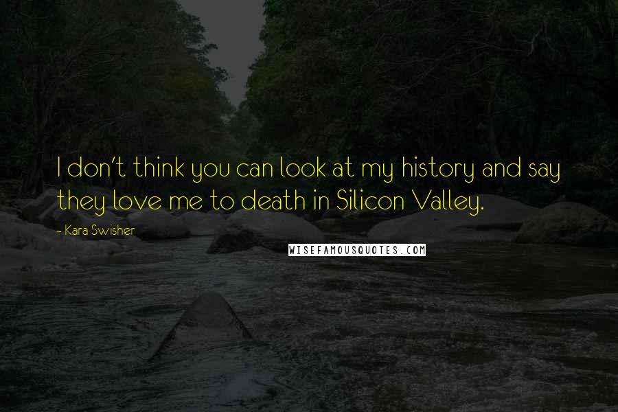 Kara Swisher Quotes: I don't think you can look at my history and say they love me to death in Silicon Valley.