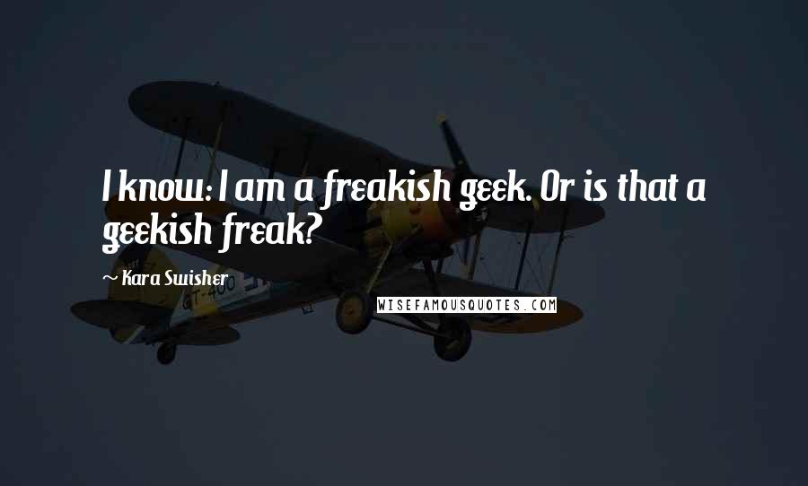 Kara Swisher Quotes: I know: I am a freakish geek. Or is that a geekish freak?