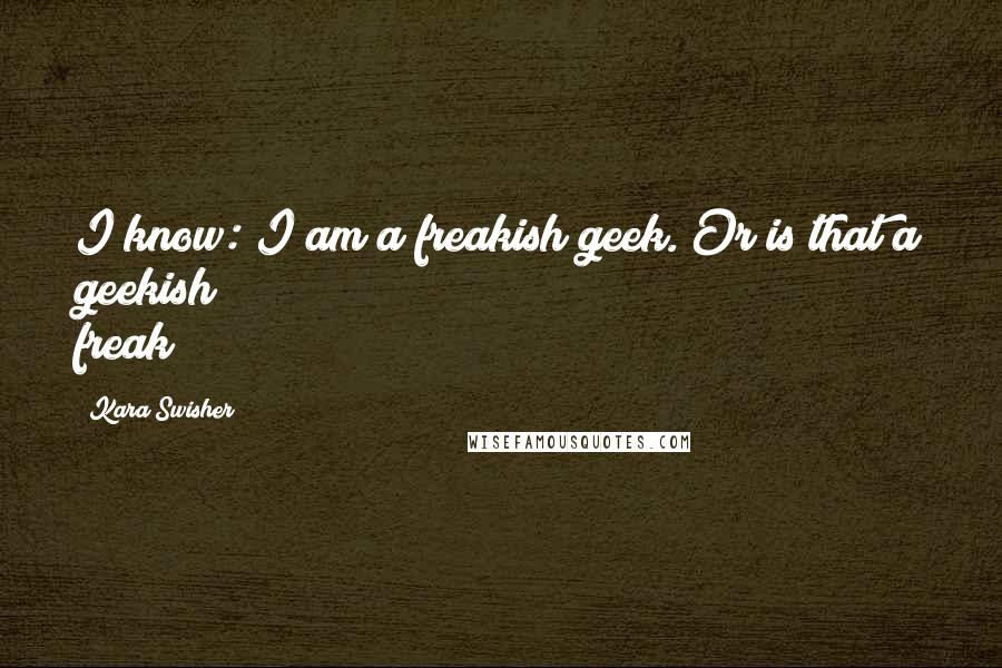 Kara Swisher Quotes: I know: I am a freakish geek. Or is that a geekish freak?