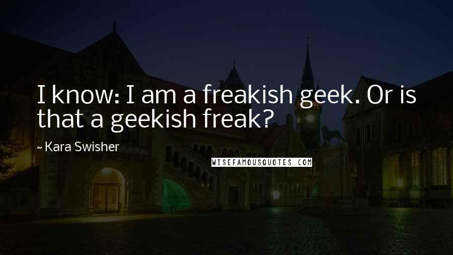Kara Swisher Quotes: I know: I am a freakish geek. Or is that a geekish freak?