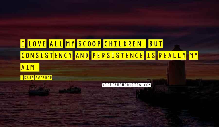 Kara Swisher Quotes: I love all my scoop children. But consistency and persistence is really my aim.