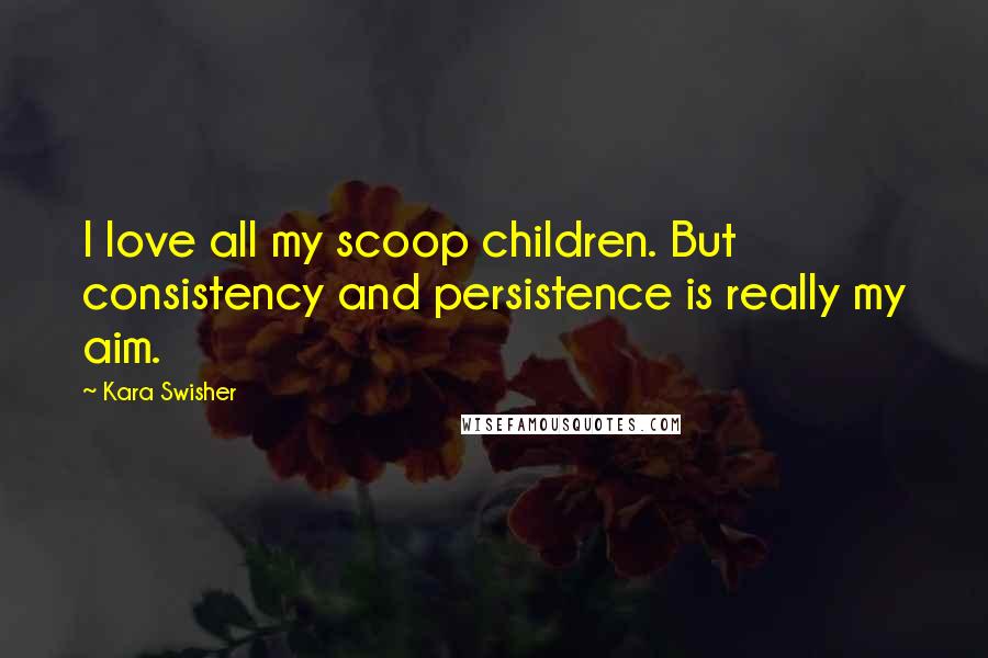 Kara Swisher Quotes: I love all my scoop children. But consistency and persistence is really my aim.