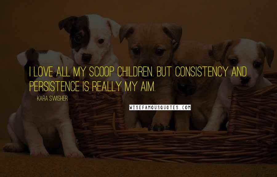 Kara Swisher Quotes: I love all my scoop children. But consistency and persistence is really my aim.