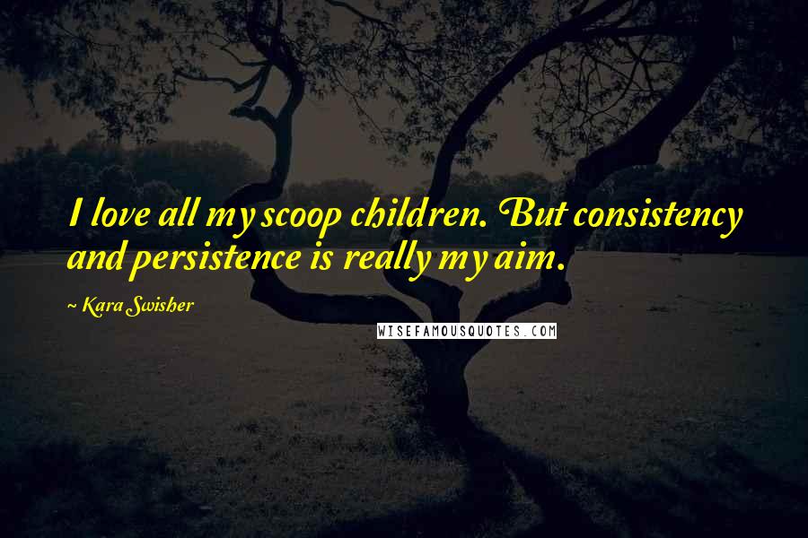 Kara Swisher Quotes: I love all my scoop children. But consistency and persistence is really my aim.