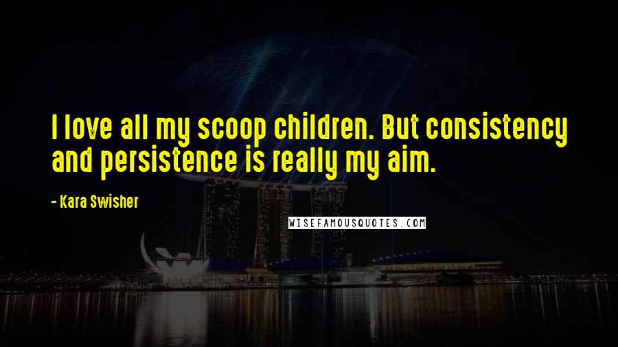 Kara Swisher Quotes: I love all my scoop children. But consistency and persistence is really my aim.