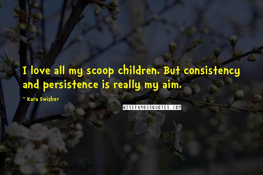 Kara Swisher Quotes: I love all my scoop children. But consistency and persistence is really my aim.