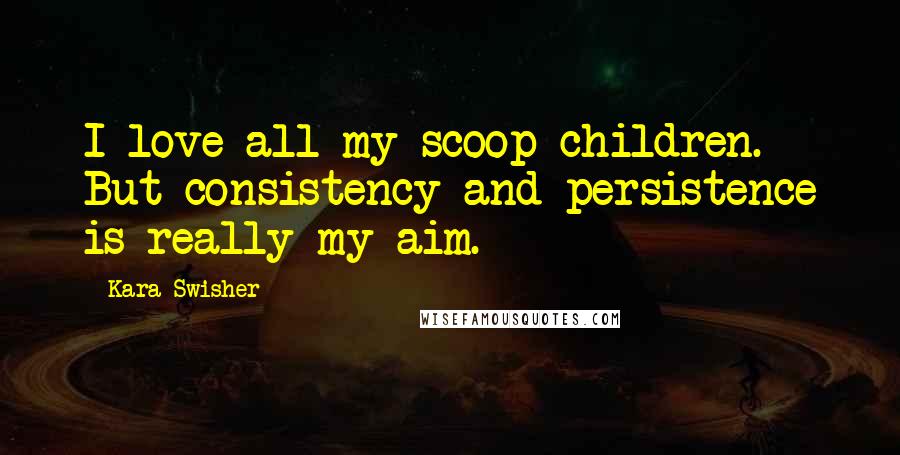 Kara Swisher Quotes: I love all my scoop children. But consistency and persistence is really my aim.