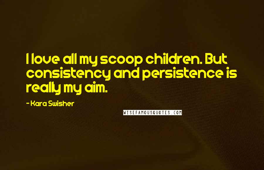 Kara Swisher Quotes: I love all my scoop children. But consistency and persistence is really my aim.