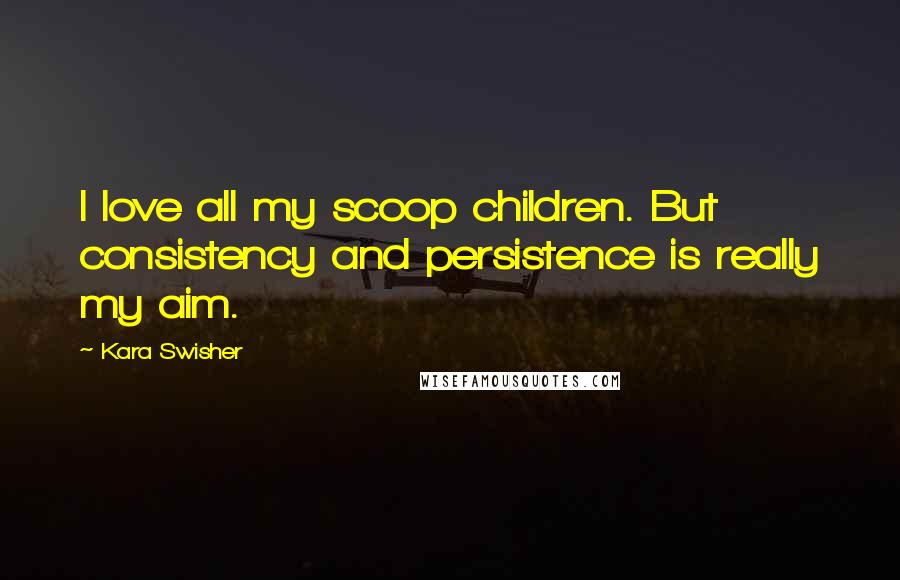 Kara Swisher Quotes: I love all my scoop children. But consistency and persistence is really my aim.