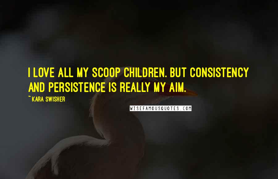 Kara Swisher Quotes: I love all my scoop children. But consistency and persistence is really my aim.