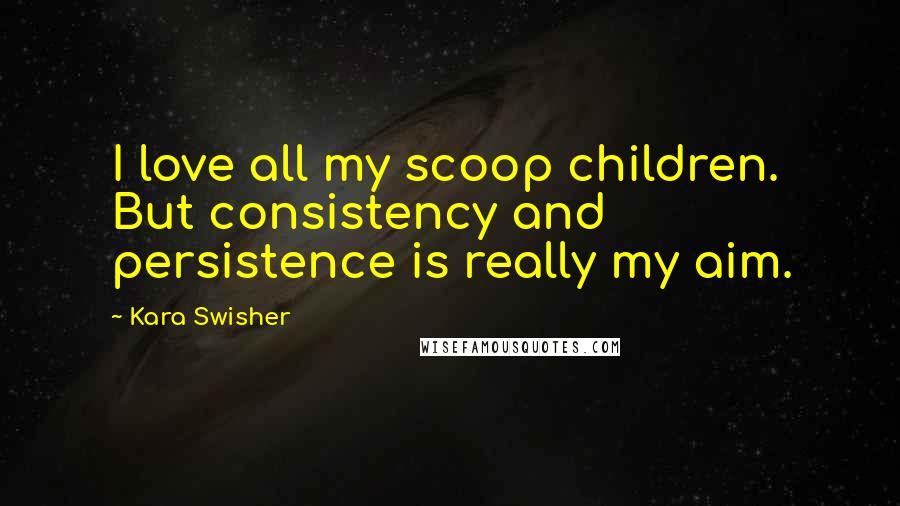 Kara Swisher Quotes: I love all my scoop children. But consistency and persistence is really my aim.