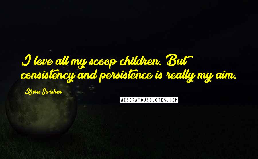 Kara Swisher Quotes: I love all my scoop children. But consistency and persistence is really my aim.