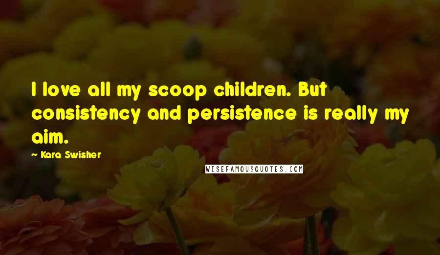 Kara Swisher Quotes: I love all my scoop children. But consistency and persistence is really my aim.