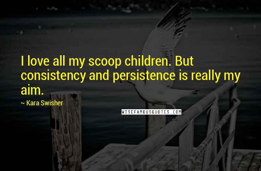 Kara Swisher Quotes: I love all my scoop children. But consistency and persistence is really my aim.