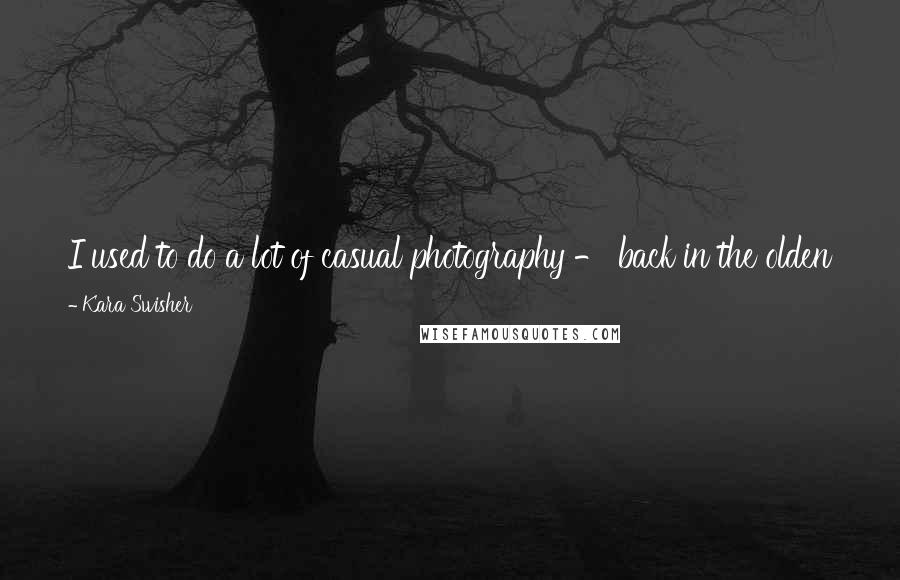 Kara Swisher Quotes: I used to do a lot of casual photography - back in the olden times when one used film - but it had fallen by the wayside over the years.