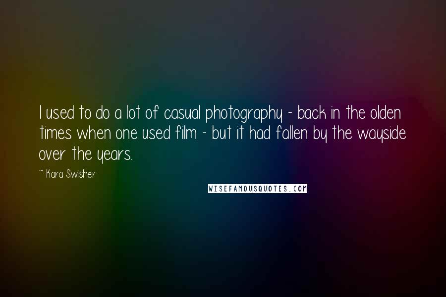 Kara Swisher Quotes: I used to do a lot of casual photography - back in the olden times when one used film - but it had fallen by the wayside over the years.