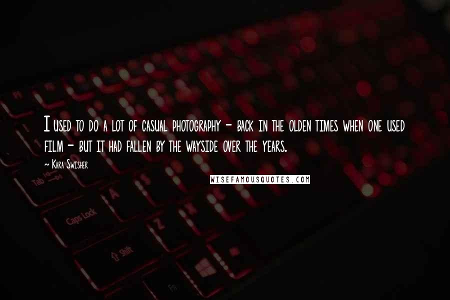 Kara Swisher Quotes: I used to do a lot of casual photography - back in the olden times when one used film - but it had fallen by the wayside over the years.