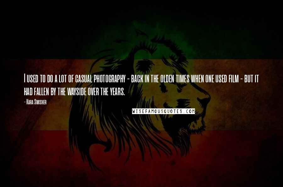 Kara Swisher Quotes: I used to do a lot of casual photography - back in the olden times when one used film - but it had fallen by the wayside over the years.