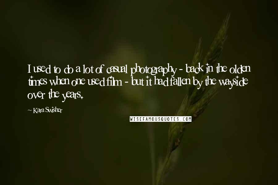 Kara Swisher Quotes: I used to do a lot of casual photography - back in the olden times when one used film - but it had fallen by the wayside over the years.