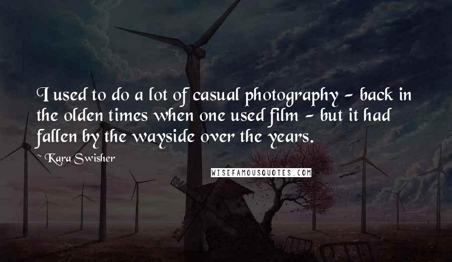 Kara Swisher Quotes: I used to do a lot of casual photography - back in the olden times when one used film - but it had fallen by the wayside over the years.