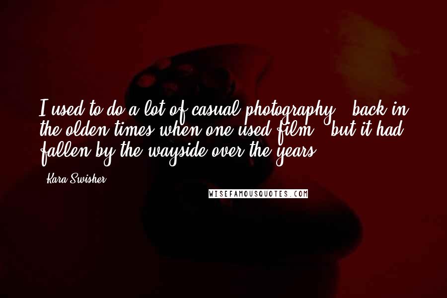 Kara Swisher Quotes: I used to do a lot of casual photography - back in the olden times when one used film - but it had fallen by the wayside over the years.