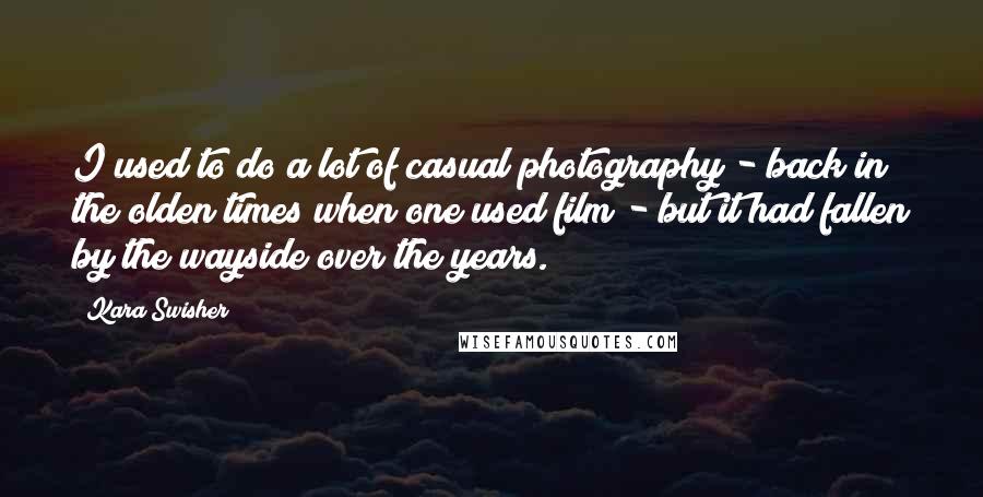 Kara Swisher Quotes: I used to do a lot of casual photography - back in the olden times when one used film - but it had fallen by the wayside over the years.