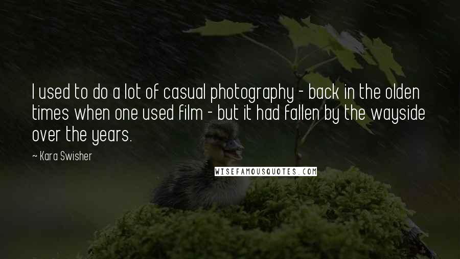 Kara Swisher Quotes: I used to do a lot of casual photography - back in the olden times when one used film - but it had fallen by the wayside over the years.