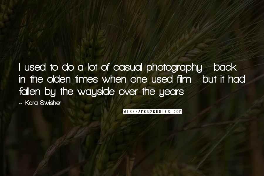 Kara Swisher Quotes: I used to do a lot of casual photography - back in the olden times when one used film - but it had fallen by the wayside over the years.