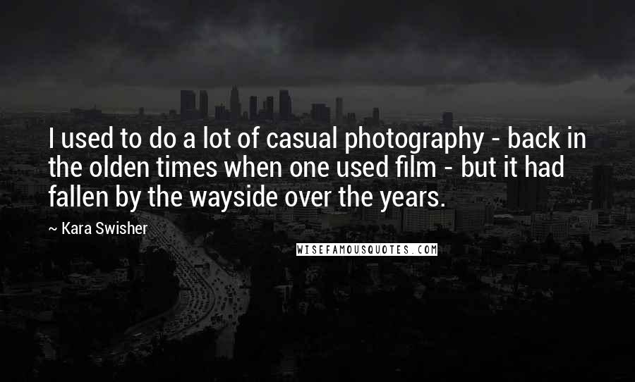 Kara Swisher Quotes: I used to do a lot of casual photography - back in the olden times when one used film - but it had fallen by the wayside over the years.