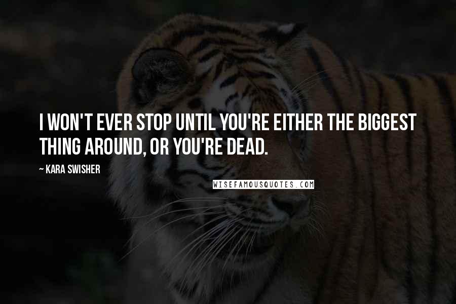 Kara Swisher Quotes: I won't ever stop until you're either the biggest thing around, or you're dead.