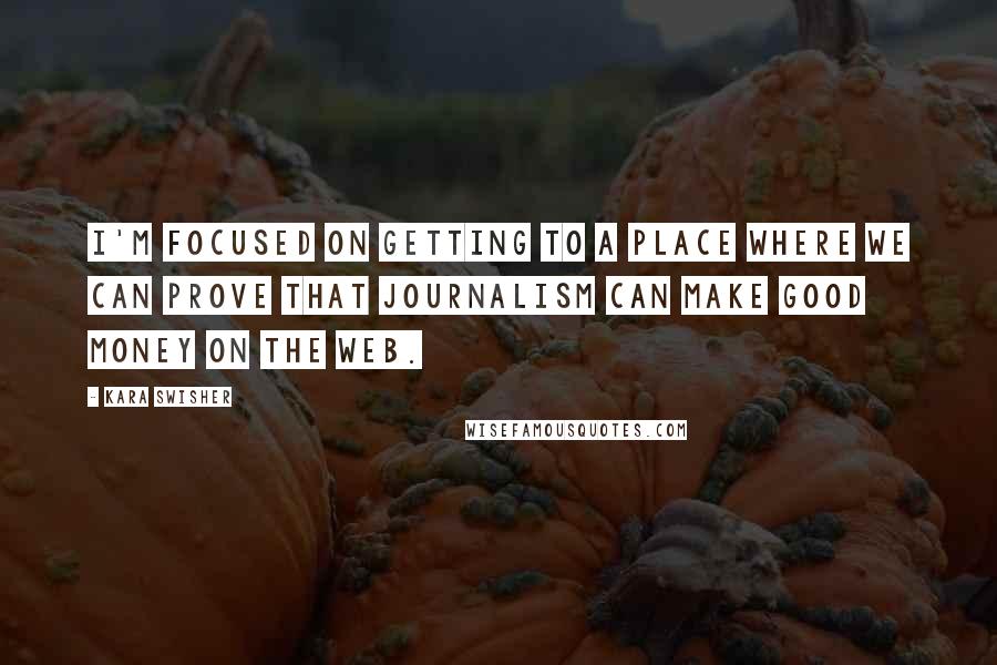 Kara Swisher Quotes: I'm focused on getting to a place where we can prove that journalism can make good money on the web.