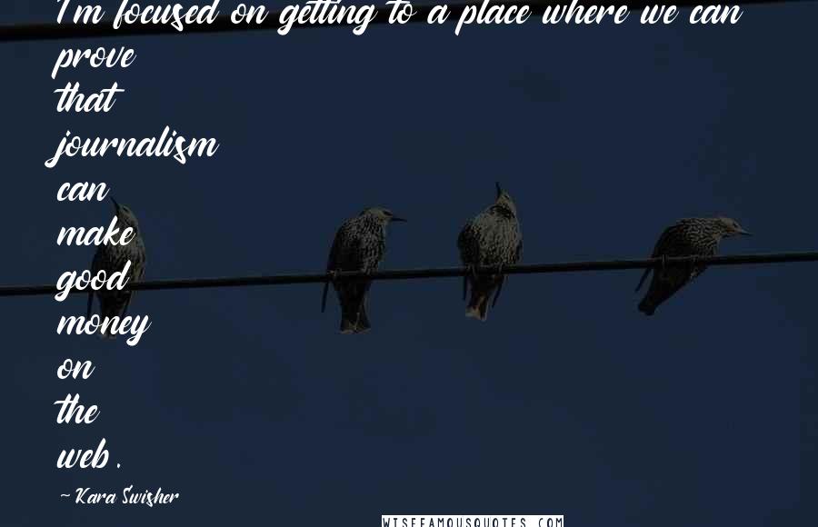 Kara Swisher Quotes: I'm focused on getting to a place where we can prove that journalism can make good money on the web.