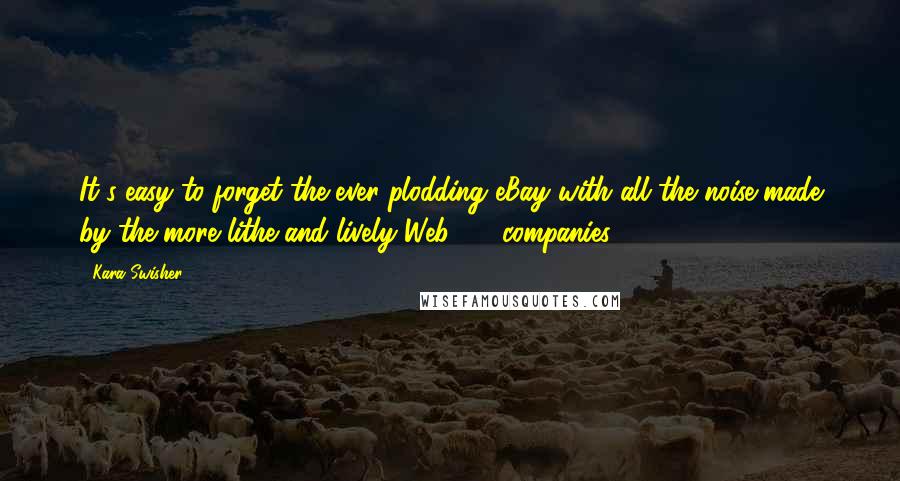 Kara Swisher Quotes: It's easy to forget the ever-plodding eBay with all the noise made by the more lithe and lively Web 2.0 companies.