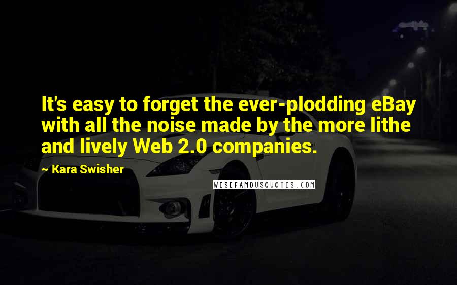 Kara Swisher Quotes: It's easy to forget the ever-plodding eBay with all the noise made by the more lithe and lively Web 2.0 companies.