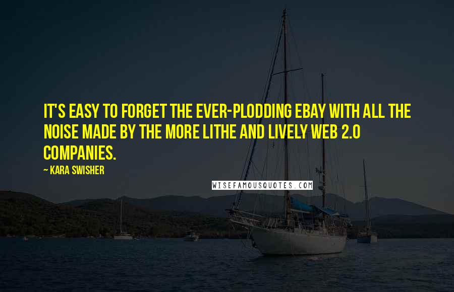 Kara Swisher Quotes: It's easy to forget the ever-plodding eBay with all the noise made by the more lithe and lively Web 2.0 companies.